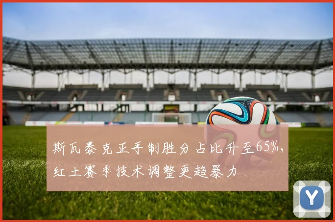 斯瓦泰克正手制胜分占比升至65%，红土赛季技术调整更趋暴力