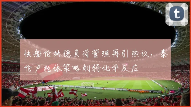 快船伦纳德负荷管理再引热议，泰伦卢轮休策略削弱化学反应