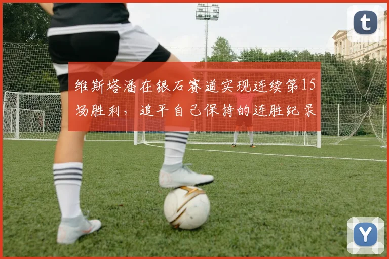 维斯塔潘在银石赛道实现连续第15场胜利，追平自己保持的连胜纪录