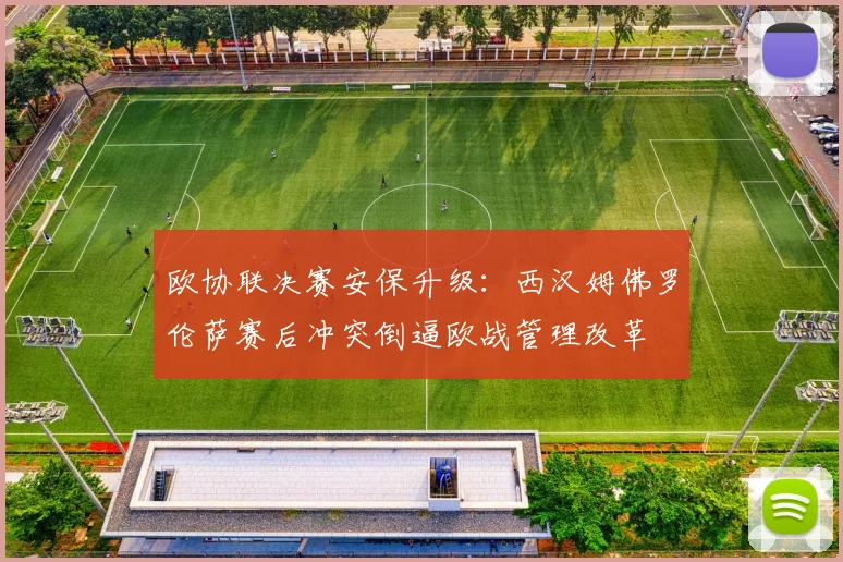 欧协联决赛安保升级：西汉姆佛罗伦萨赛后冲突倒逼欧战管理改革