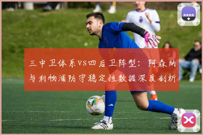 三中卫体系vs四后卫阵型：阿森纳与利物浦防守稳定性数据深度剖析