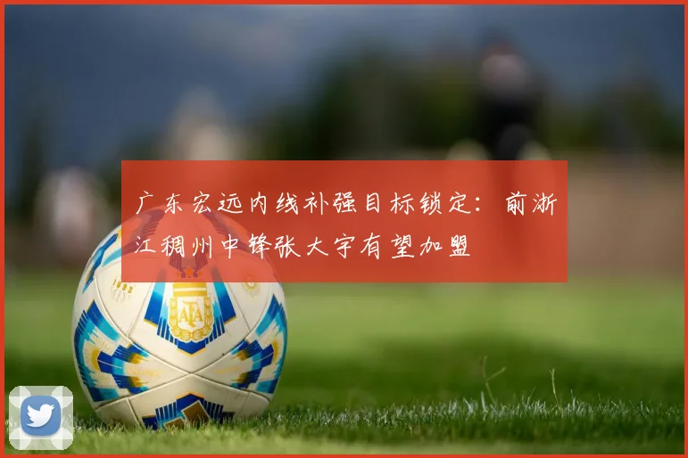 广东宏远内线补强目标锁定：前浙江稠州中锋张大宇有望加盟