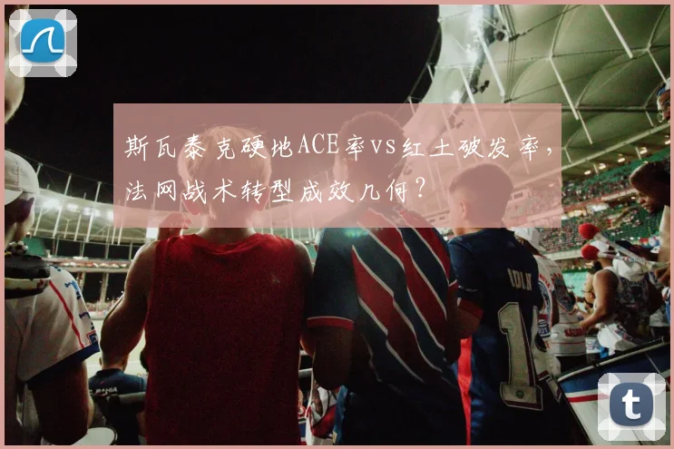 斯瓦泰克硬地ACE率vs红土破发率，法网战术转型成效几何？