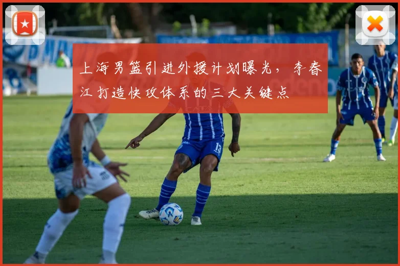 上海男篮引进外援计划曝光，李春江打造快攻体系的三大关键点
