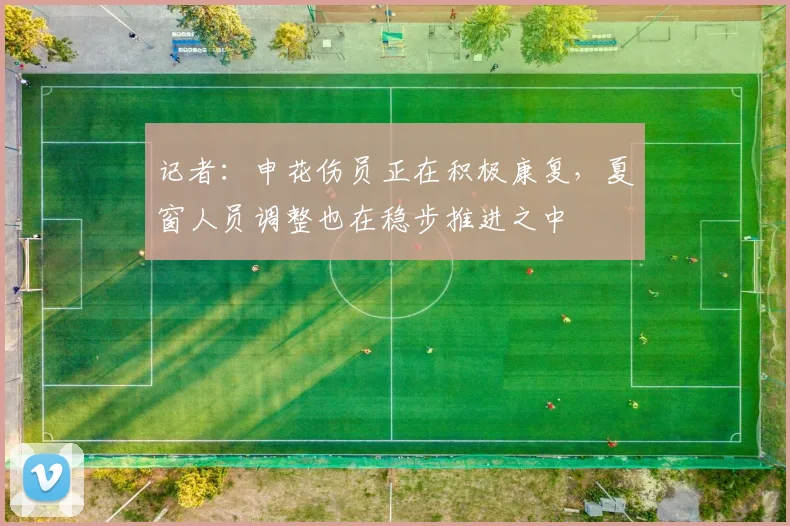记者：申花伤员正在积极康复，夏窗人员调整也在稳步推进之中