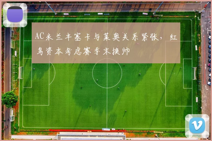 AC米兰丰塞卡与莱奥关系紧张，红鸟资本考虑赛季末换帅