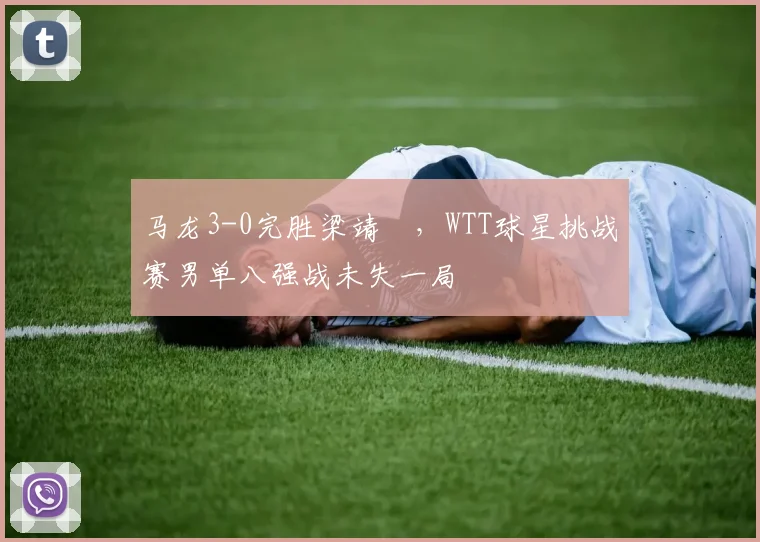 马龙3-0完胜梁靖崑，WTT球星挑战赛男单八强战未失一局