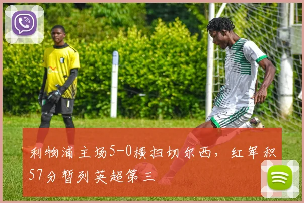 利物浦主场5-0横扫切尔西，红军积57分暂列英超第三