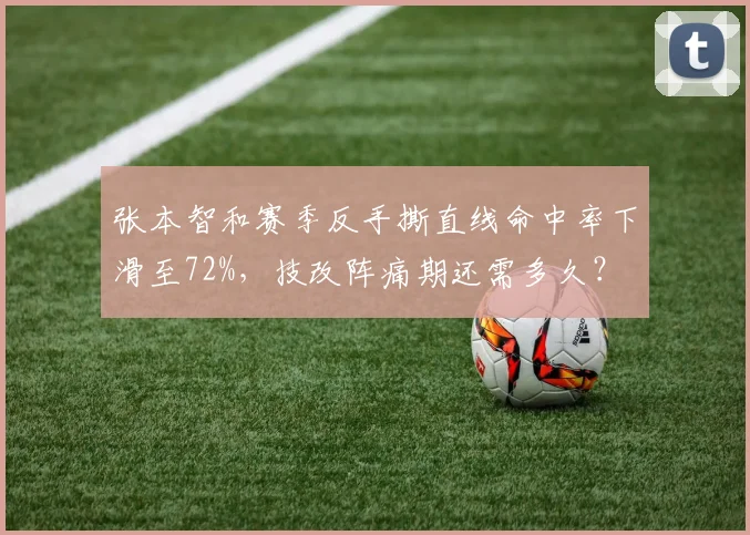张本智和赛季反手撕直线命中率下滑至72%，技改阵痛期还需多久？